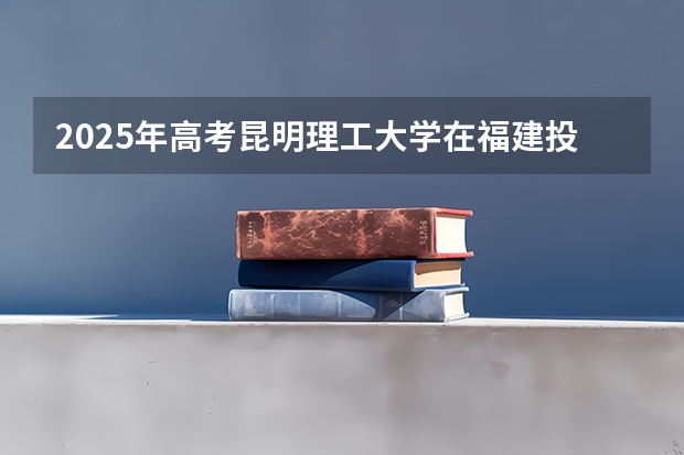 2025年高考昆明理工大学在福建投档分数线总汇（2026参考）