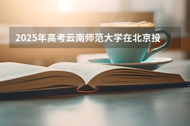 2025年高考云南师范大学在北京投档分数线总汇（2026参考）