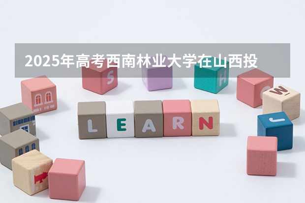 2025年高考西南林业大学在山西投档分数线总汇（2026参考）