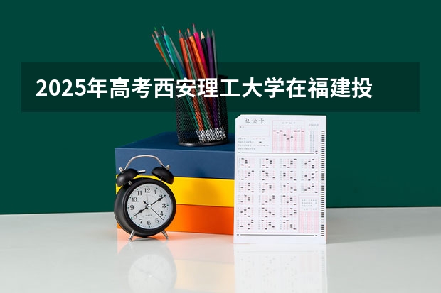 2025年高考西安理工大学在福建投档分数线总汇（2026参考）