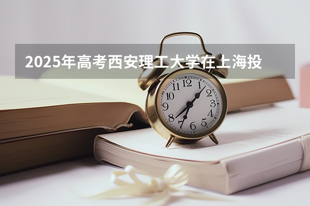2025年高考西安理工大学在上海投档分数线总汇（2026参考）