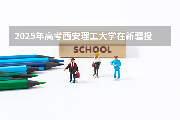 2025年高考西安理工大学在新疆投档分数线总汇（2026参考）