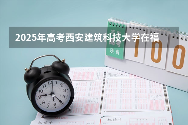 2025年高考西安建筑科技大学在福建投档分数线总汇（2026参考）