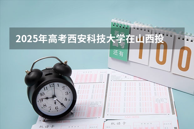 2025年高考西安科技大学在山西投档分数线总汇（2026参考）
