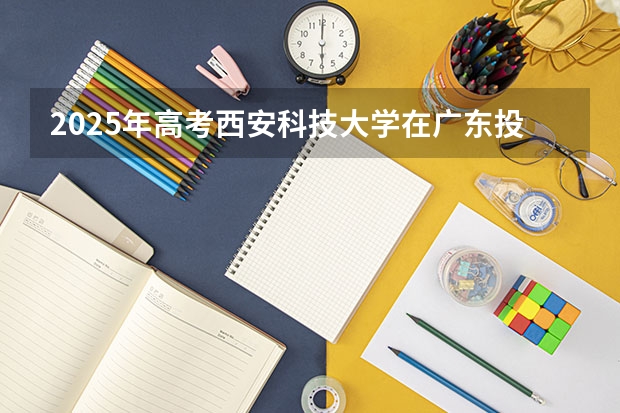2025年高考西安科技大学在广东投档分数线总汇（2026参考）