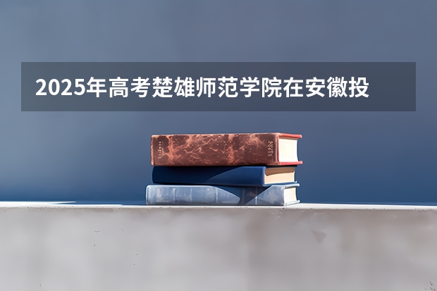 2025年高考楚雄师范学院在安徽投档分数线总汇（2026参考）