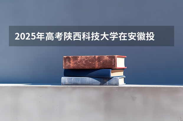 2025年高考陕西科技大学在安徽投档分数线总汇（2026参考）