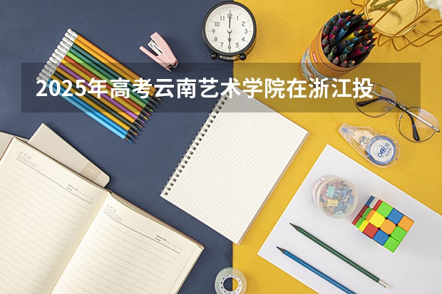 2025年高考云南艺术学院在浙江投档分数线总汇（2026参考）