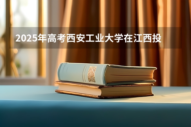 2025年高考西安工业大学在江西投档分数线总汇（2026参考）
