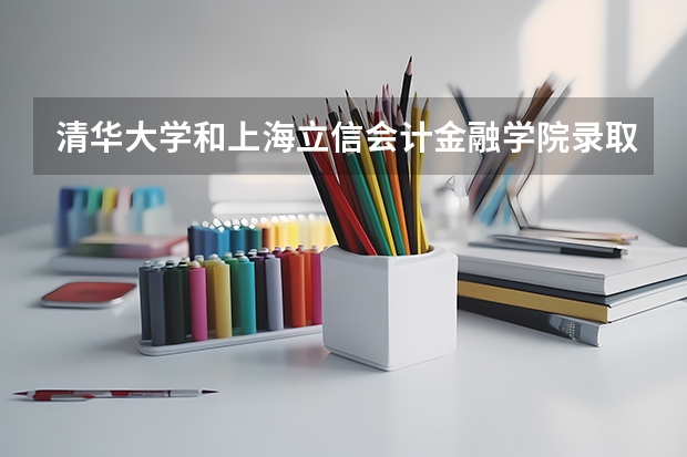 清华大学和上海立信会计金融学院录取分数对比