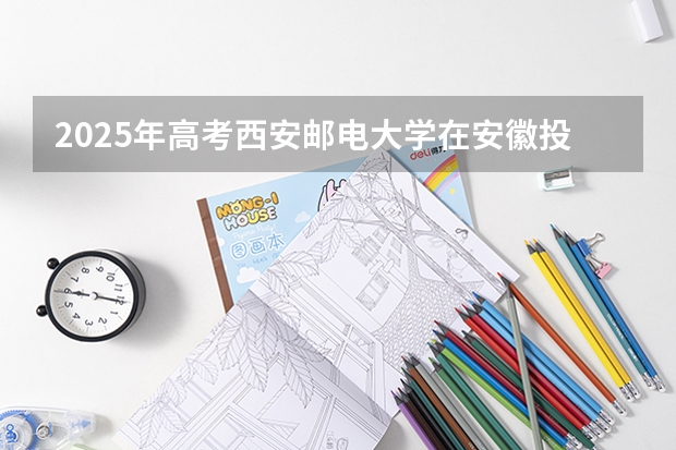 2025年高考西安邮电大学在安徽投档分数线总汇（2026参考）