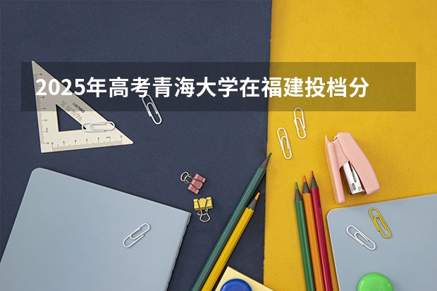 2025年高考青海大学在福建投档分数线总汇（2026参考）