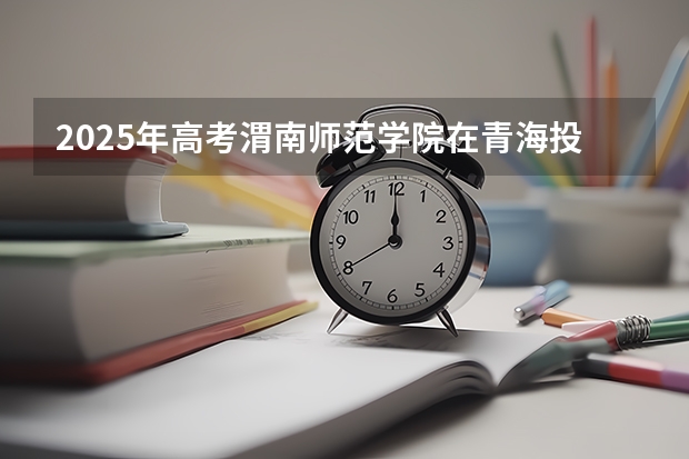 2025年高考渭南师范学院在青海投档分数线总汇（2026参考）