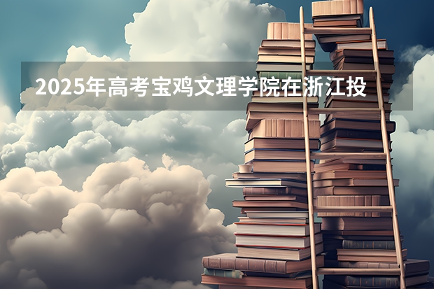 2025年高考宝鸡文理学院在浙江投档分数线总汇（2026参考）