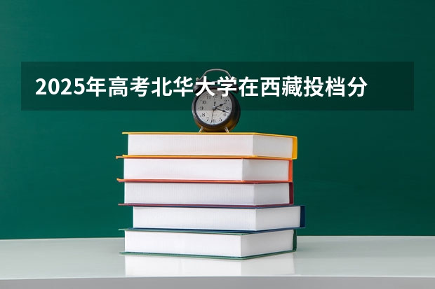 2025年高考北华大学在西藏投档分数线总汇（2026参考）