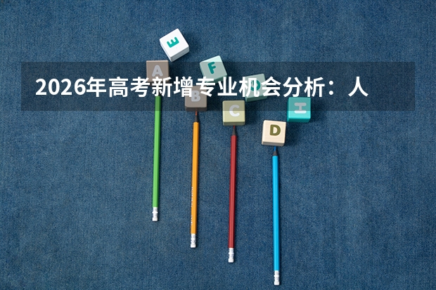 2026年高考新增专业机会分析：人工智能、具身智能、碳中和等新专业首年录取预测