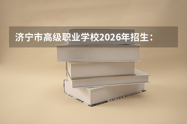 济宁市高级职业学校2026年招生：联办五年制高职覆盖多所高职院校