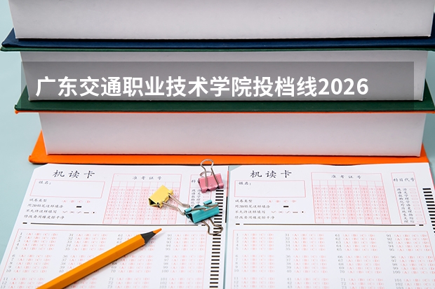 广东交通职业技术学院投档线2026：录取分数线、费用与入学手续详解