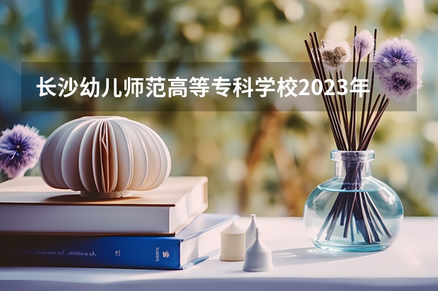 长沙幼儿师范高等专科学校2023年招生要求怎样