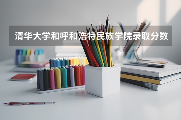 清华大学和呼和浩特民族学院录取分数对比