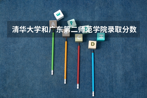 清华大学和广东第二师范学院录取分数对比