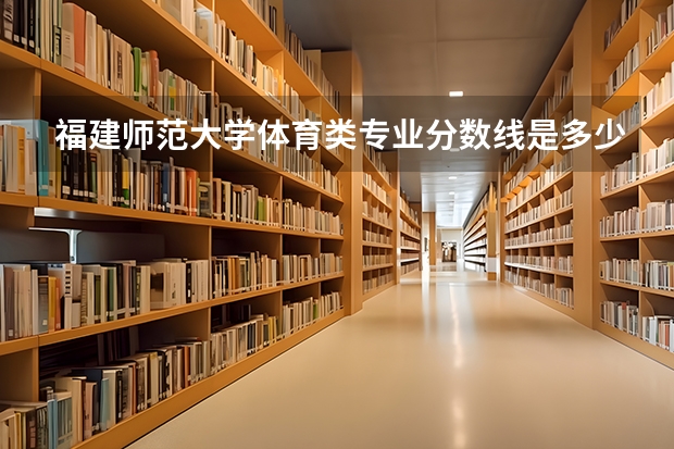 福建师范大学体育类专业分数线是多少？
