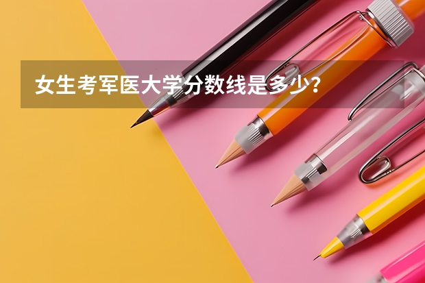 女生考军医大学分数线是多少？