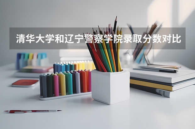 清华大学和辽宁警察学院录取分数对比
