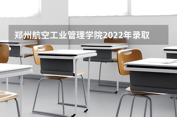 郑州航空工业管理学院2022年录取分数线（郑州航空学院分数线）