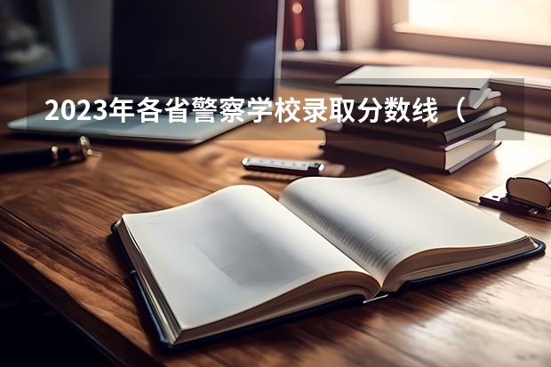 2023年各省警察学校录取分数线（2023年江西警察学院分数线）