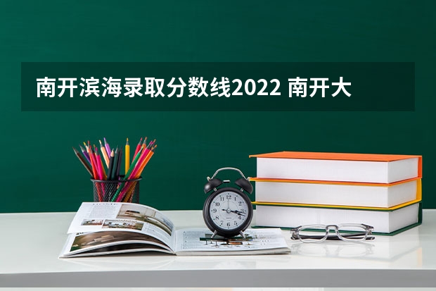 南开滨海录取分数线2022 南开大学滨海学院有没有师范类，学费好多?分数好多?我是贵州文科生 超二本线十几分可以上的二本大学