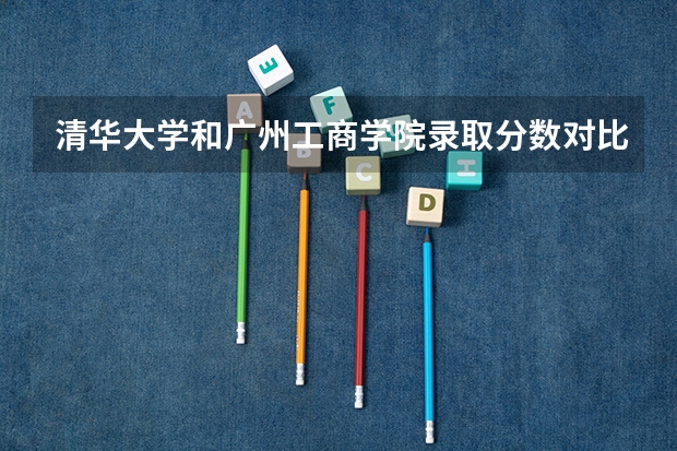 清华大学和广州工商学院录取分数对比