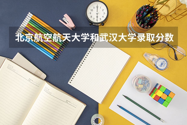 北京航空航天大学和武汉大学录取分数对比