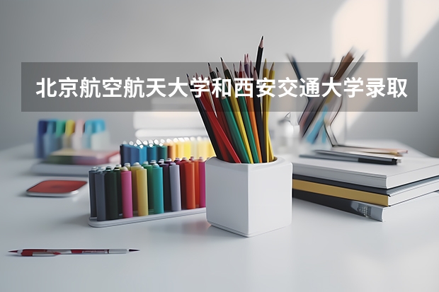北京航空航天大学和西安交通大学录取分数对比