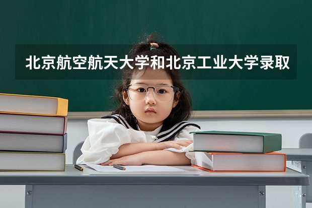 北京航空航天大学和北京工业大学录取分数对比