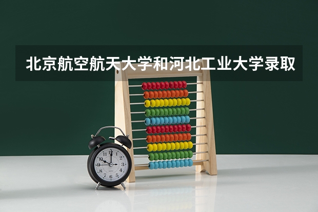 北京航空航天大学和河北工业大学录取分数对比