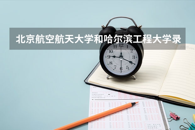 北京航空航天大学和哈尔滨工程大学录取分数对比