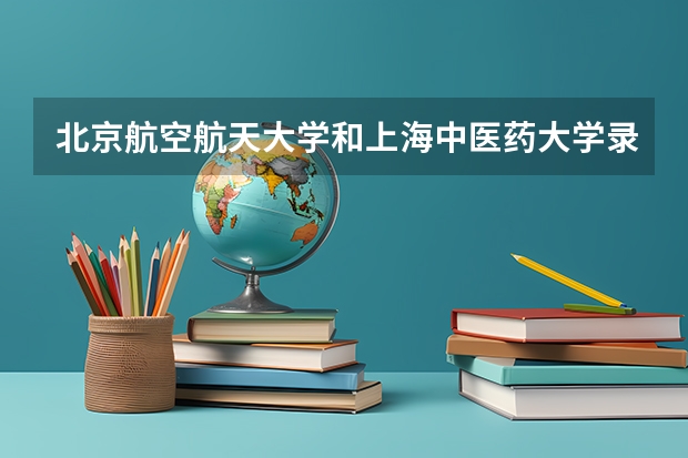 北京航空航天大学和上海中医药大学录取分数对比