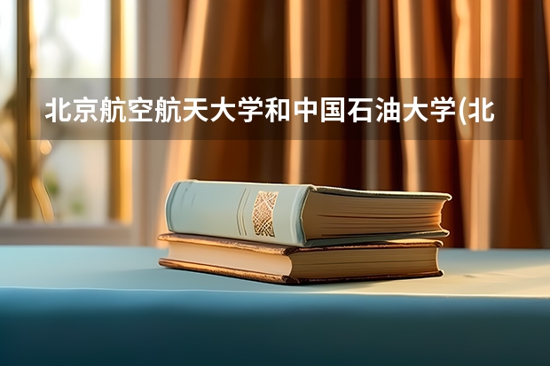 北京航空航天大学和中国石油大学(北京)录取分数对比