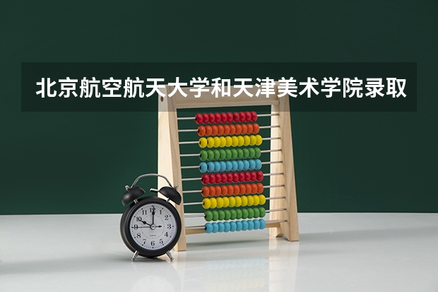 北京航空航天大学和天津美术学院录取分数对比