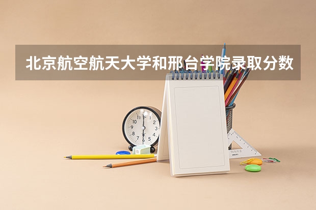 北京航空航天大学和邢台学院录取分数对比