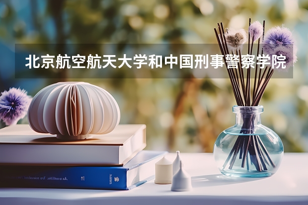 北京航空航天大学和中国刑事警察学院录取分数对比