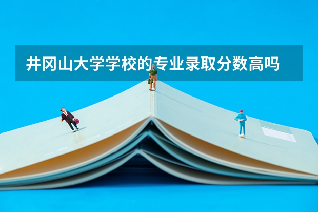 井冈山大学学校的专业录取分数高吗