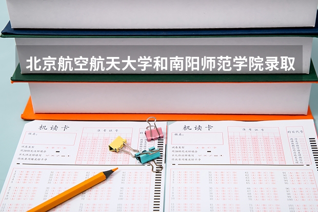 北京航空航天大学和南阳师范学院录取分数对比