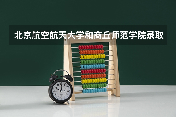 北京航空航天大学和商丘师范学院录取分数对比