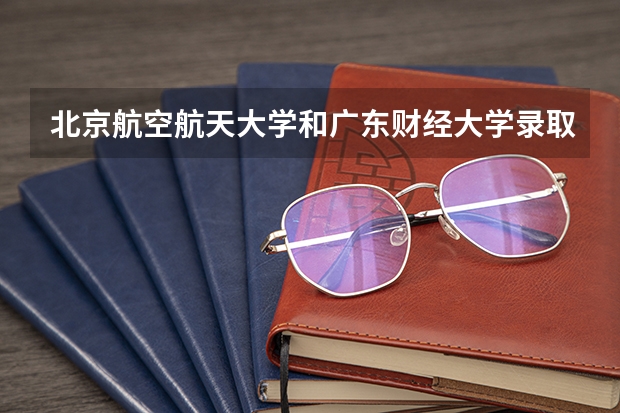 北京航空航天大学和广东财经大学录取分数对比