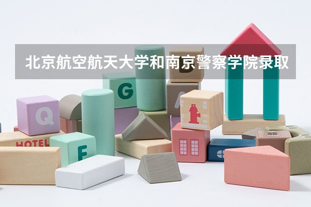 北京航空航天大学和南京警察学院录取分数对比