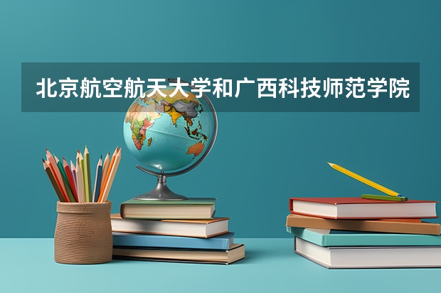 北京航空航天大学和广西科技师范学院录取分数对比