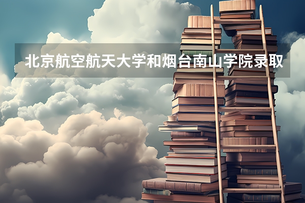 北京航空航天大学和烟台南山学院录取分数对比