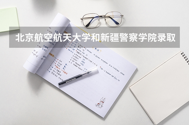 北京航空航天大学和新疆警察学院录取分数对比